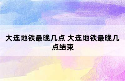 大连地铁最晚几点 大连地铁最晚几点结束